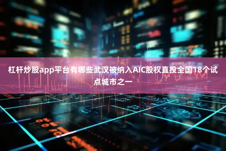 杠杆炒股app平台有哪些武汉被纳入AIC股权直投全国18个试点城市之一