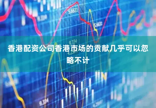 香港配资公司香港市场的贡献几乎可以忽略不计