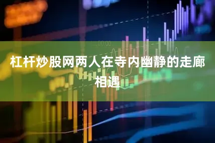 杠杆炒股网两人在寺内幽静的走廊相遇