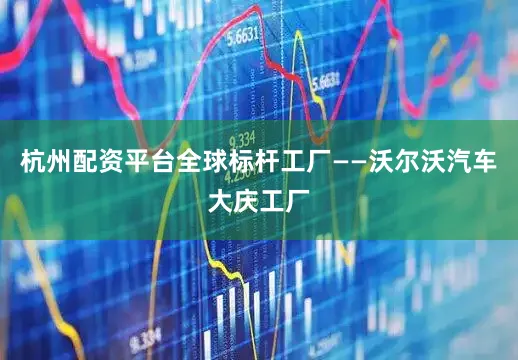 杭州配资平台全球标杆工厂——沃尔沃汽车大庆工厂