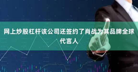 网上炒股杠杆该公司还签约了肖战为其品牌全球代言人