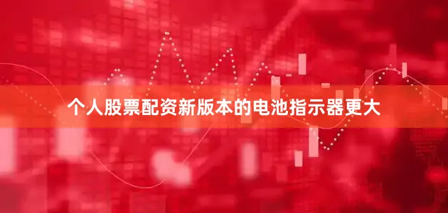 个人股票配资新版本的电池指示器更大