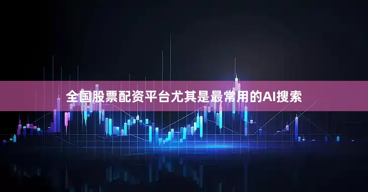 全国股票配资平台尤其是最常用的AI搜索