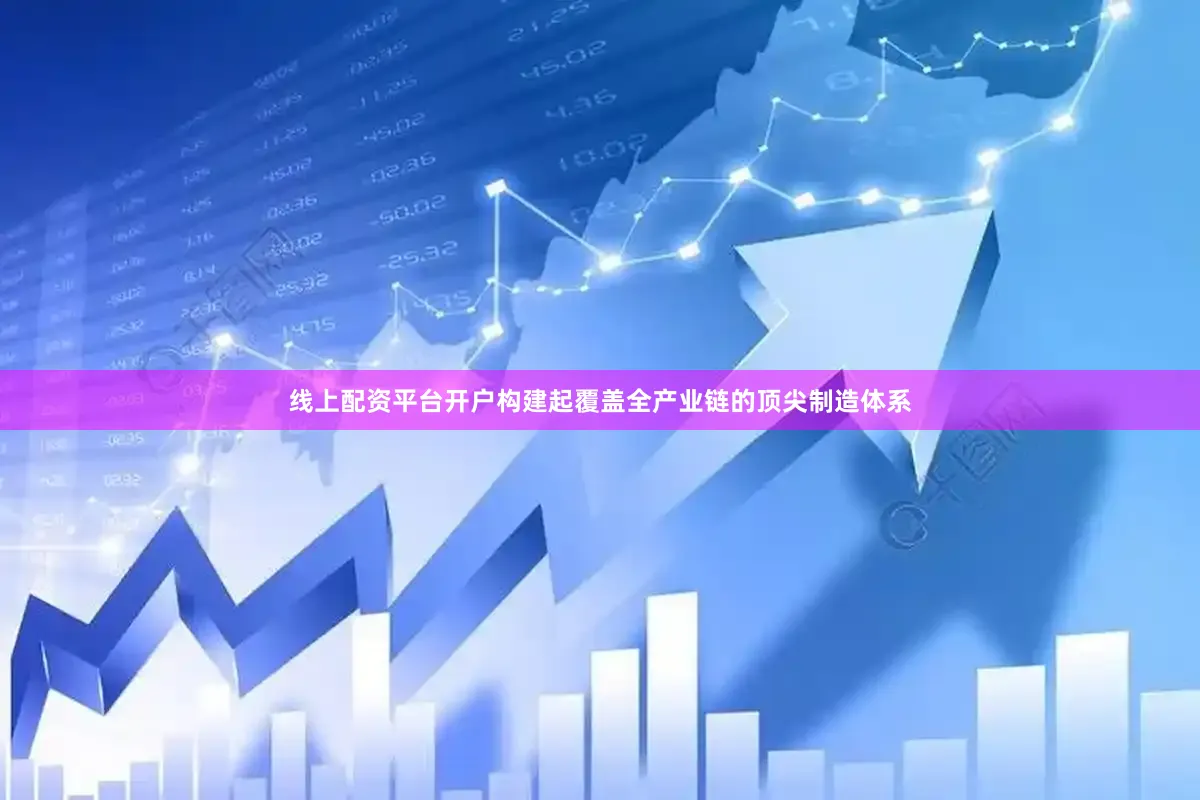 线上配资平台开户构建起覆盖全产业链的顶尖制造体系