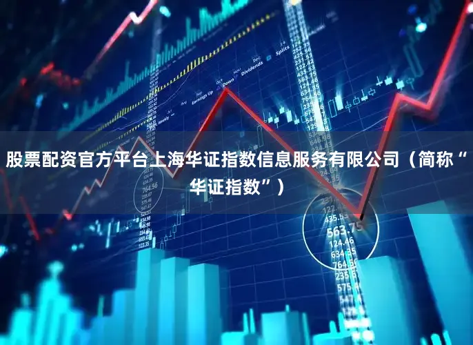 股票配资官方平台上海华证指数信息服务有限公司（简称“华证指数”）