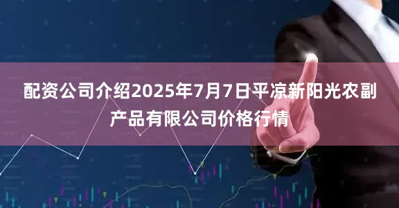 配资公司介绍2025年7月7日平凉新阳光农副产品有限公司价格行情