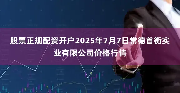 股票正规配资开户2025年7月7日常德首衡实业有限公司价格行情