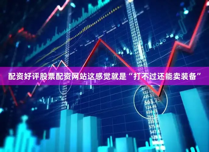 配资好评股票配资网站这感觉就是“打不过还能卖装备”