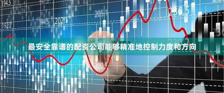 最安全靠谱的配资公司能够精准地控制力度和方向