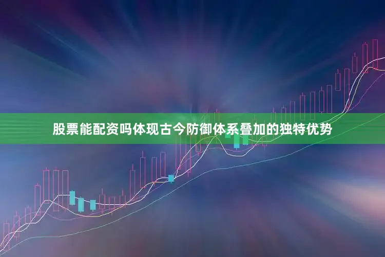 股票能配资吗体现古今防御体系叠加的独特优势