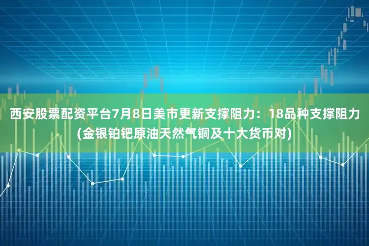 西安股票配资平台7月8日美市更新支撑阻力：18品种支撑阻力(金银铂钯原油天然气铜及十大货币对)