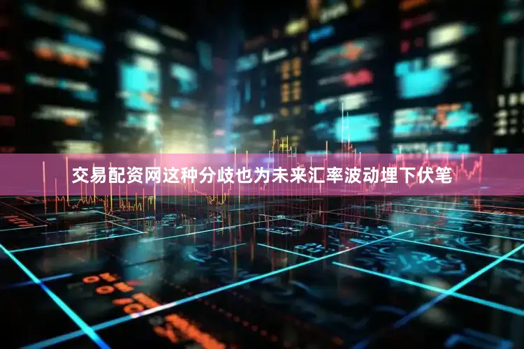 交易配资网这种分歧也为未来汇率波动埋下伏笔