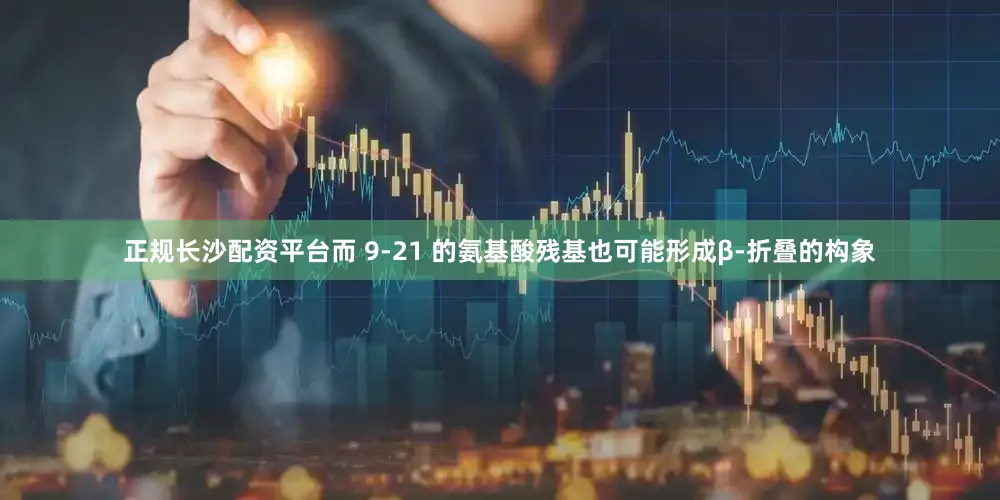 正规长沙配资平台而 9-21 的氨基酸残基也可能形成β-折叠的构象