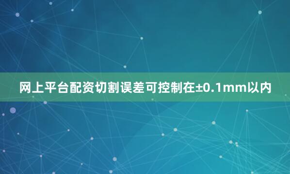 网上平台配资切割误差可控制在±0.1mm以内