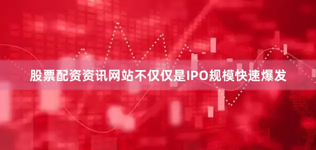 股票配资资讯网站不仅仅是IPO规模快速爆发