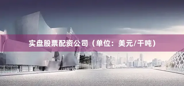 实盘股票配资公司（单位：美元/干吨）