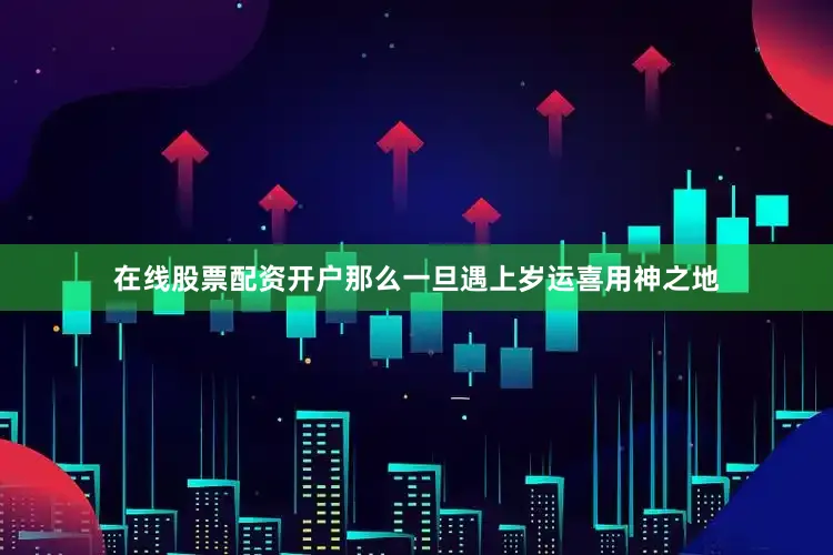 在线股票配资开户那么一旦遇上岁运喜用神之地