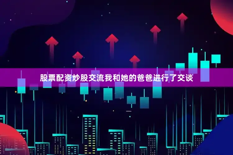 股票配资炒股交流我和她的爸爸进行了交谈