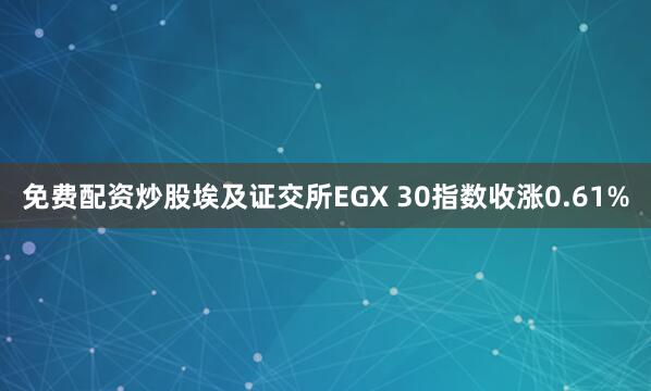 免费配资炒股埃及证交所EGX 30指数收涨0.61%