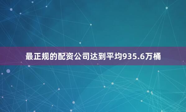 最正规的配资公司达到平均935.6万桶
