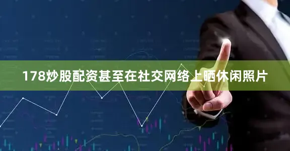 178炒股配资甚至在社交网络上晒休闲照片