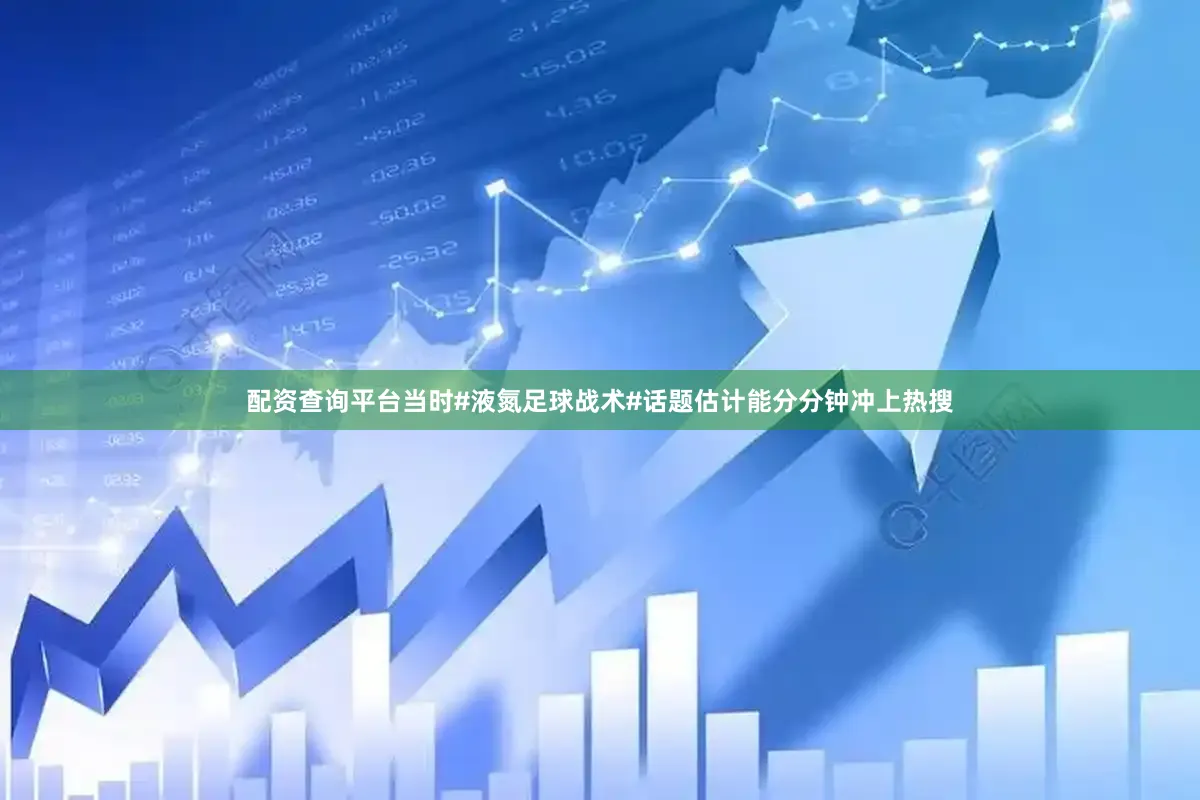 配资查询平台当时#液氮足球战术#话题估计能分分钟冲上热搜