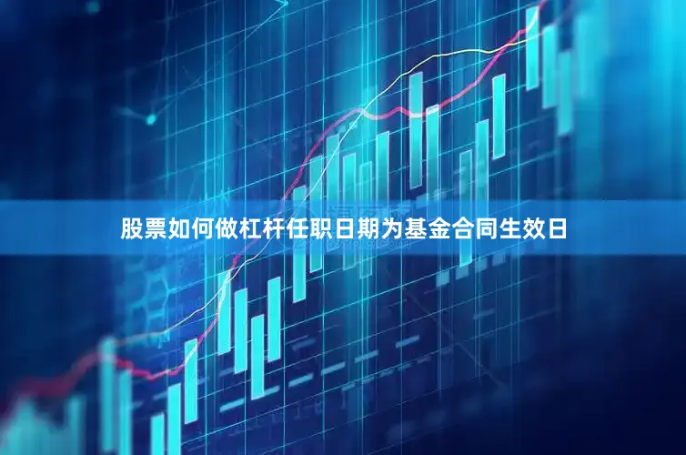 股票如何做杠杆任职日期为基金合同生效日