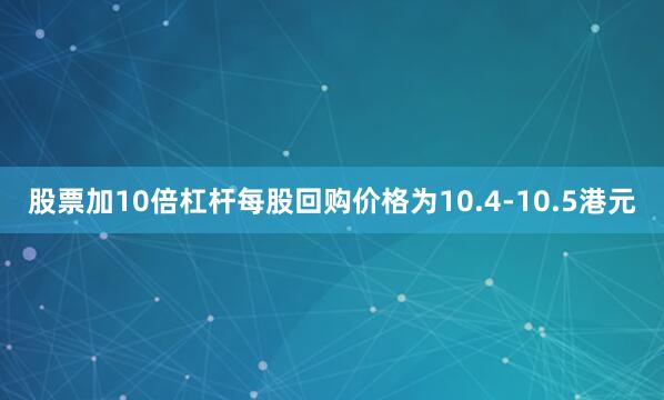 股票加10倍杠杆每股回购价格为10.4-10.5港元