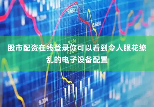 股市配资在线登录你可以看到令人眼花缭乱的电子设备配置