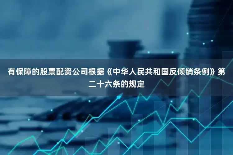 有保障的股票配资公司根据《中华人民共和国反倾销条例》第二十六条的规定