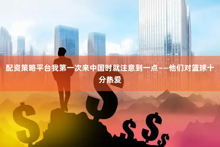 配资策略平台我第一次来中国时就注意到一点——他们对篮球十分热爱