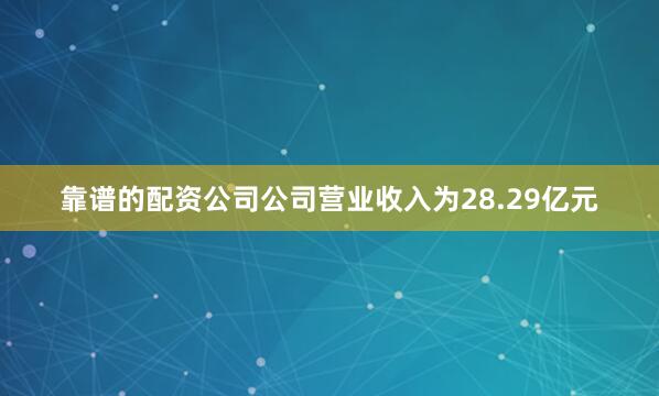 靠谱的配资公司公司营业收入为28.29亿元