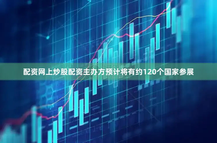 配资网上炒股配资主办方预计将有约120个国家参展