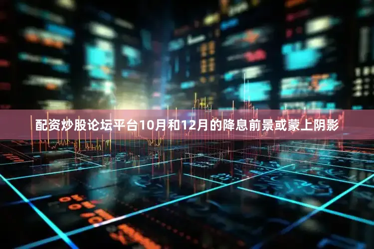配资炒股论坛平台10月和12月的降息前景或蒙上阴影