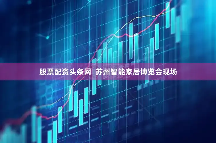 股票配资头条网  苏州智能家居博览会现场