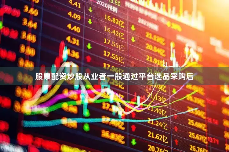股票配资炒股从业者一般通过平台选品采购后