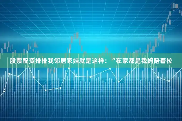 股票配资排排我邻居家娃就是这样：“在家都是我妈陪着拉