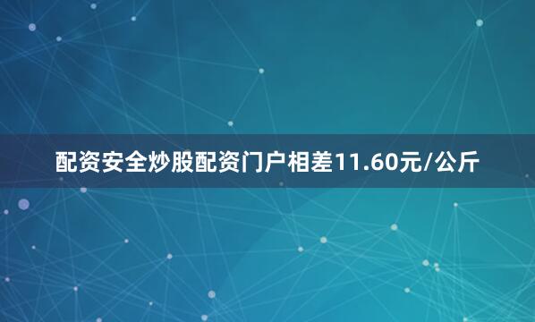 配资安全炒股配资门户相差11.60元/公斤