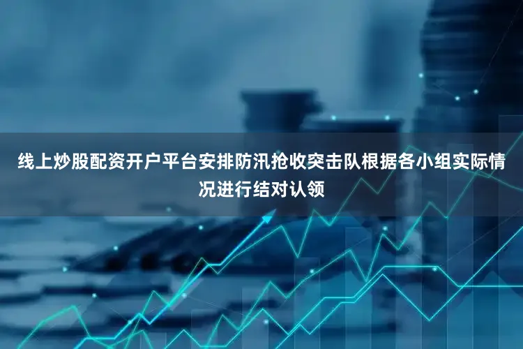 线上炒股配资开户平台安排防汛抢收突击队根据各小组实际情况进行结对认领