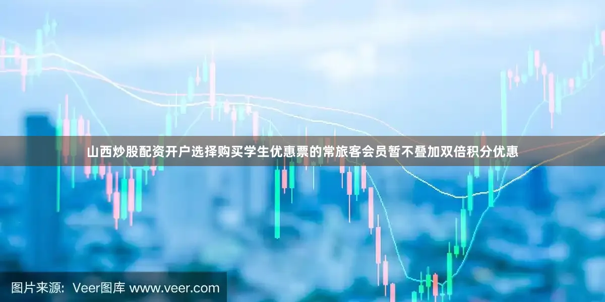 山西炒股配资开户选择购买学生优惠票的常旅客会员暂不叠加双倍积分优惠