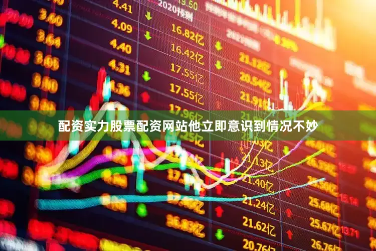 配资实力股票配资网站他立即意识到情况不妙