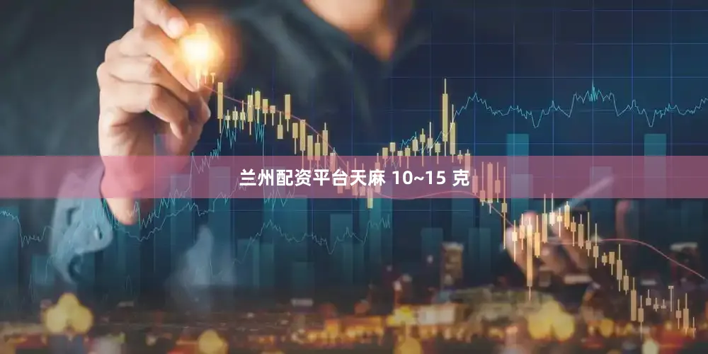 兰州配资平台天麻 10~15 克